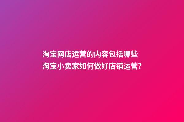 淘宝网店运营的内容包括哪些 淘宝小卖家如何做好店铺运营？